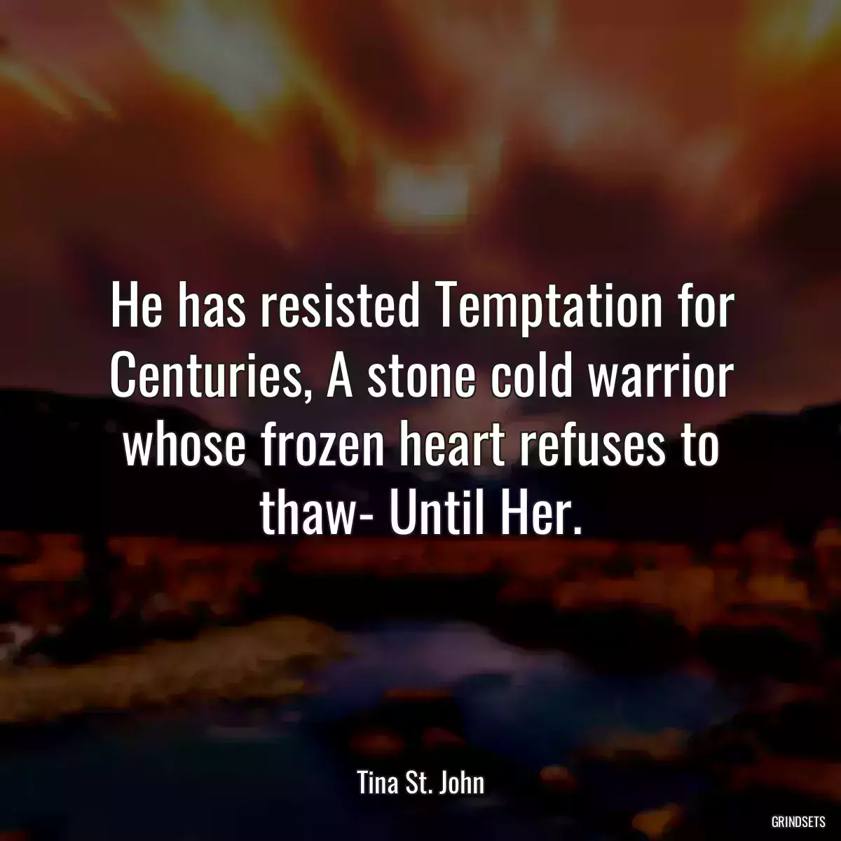 He has resisted Temptation for Centuries, A stone cold warrior whose frozen heart refuses to thaw- Until Her.