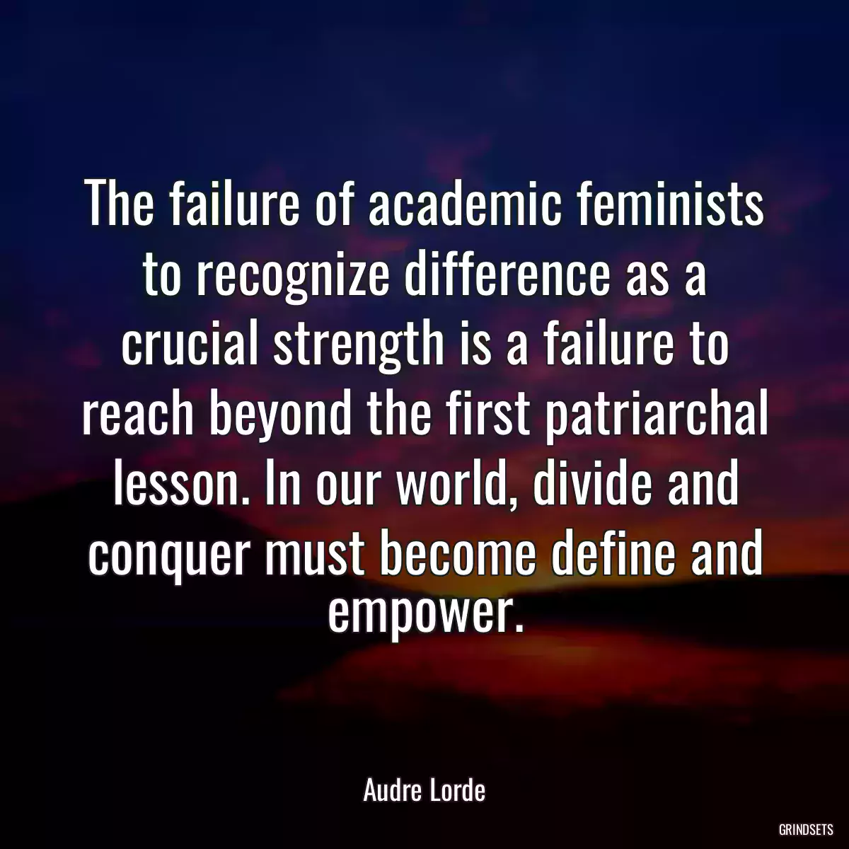 The failure of academic feminists to recognize difference as a crucial strength is a failure to reach beyond the first patriarchal lesson. In our world, divide and conquer must become define and empower.