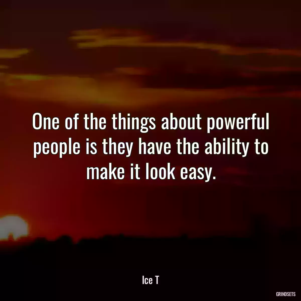 One of the things about powerful people is they have the ability to make it look easy.