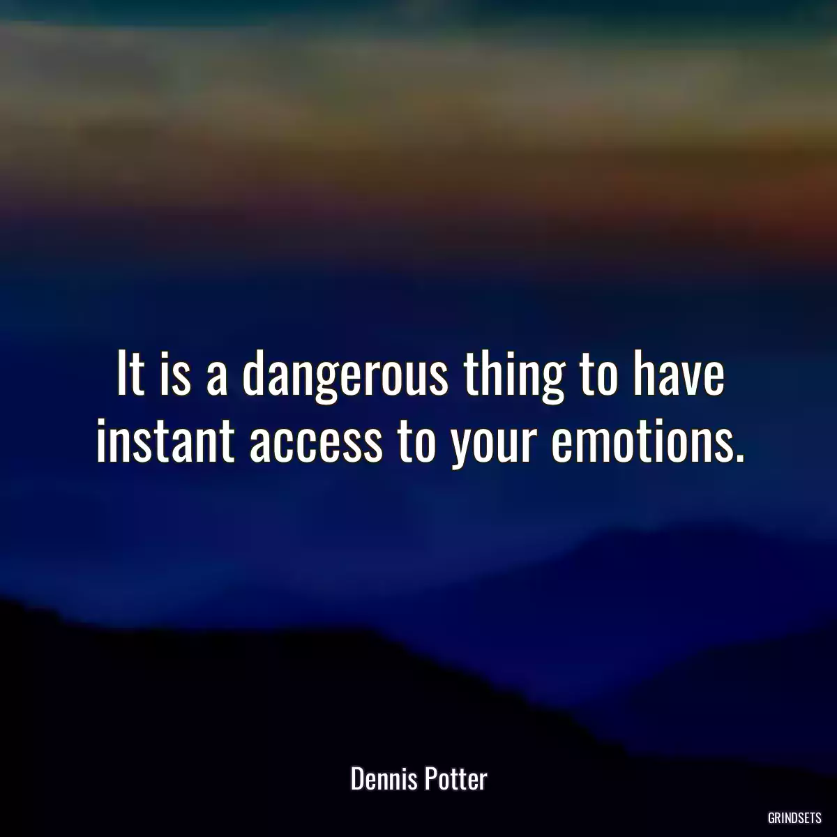 It is a dangerous thing to have instant access to your emotions.