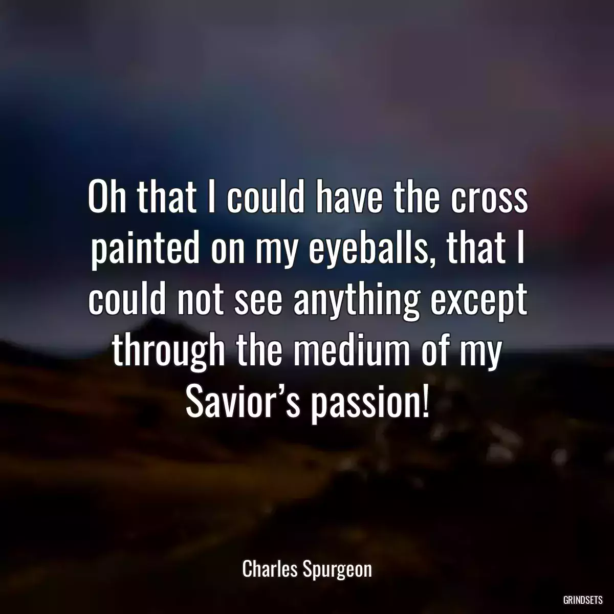 Oh that I could have the cross painted on my eyeballs, that I could not see anything except through the medium of my Savior’s passion!