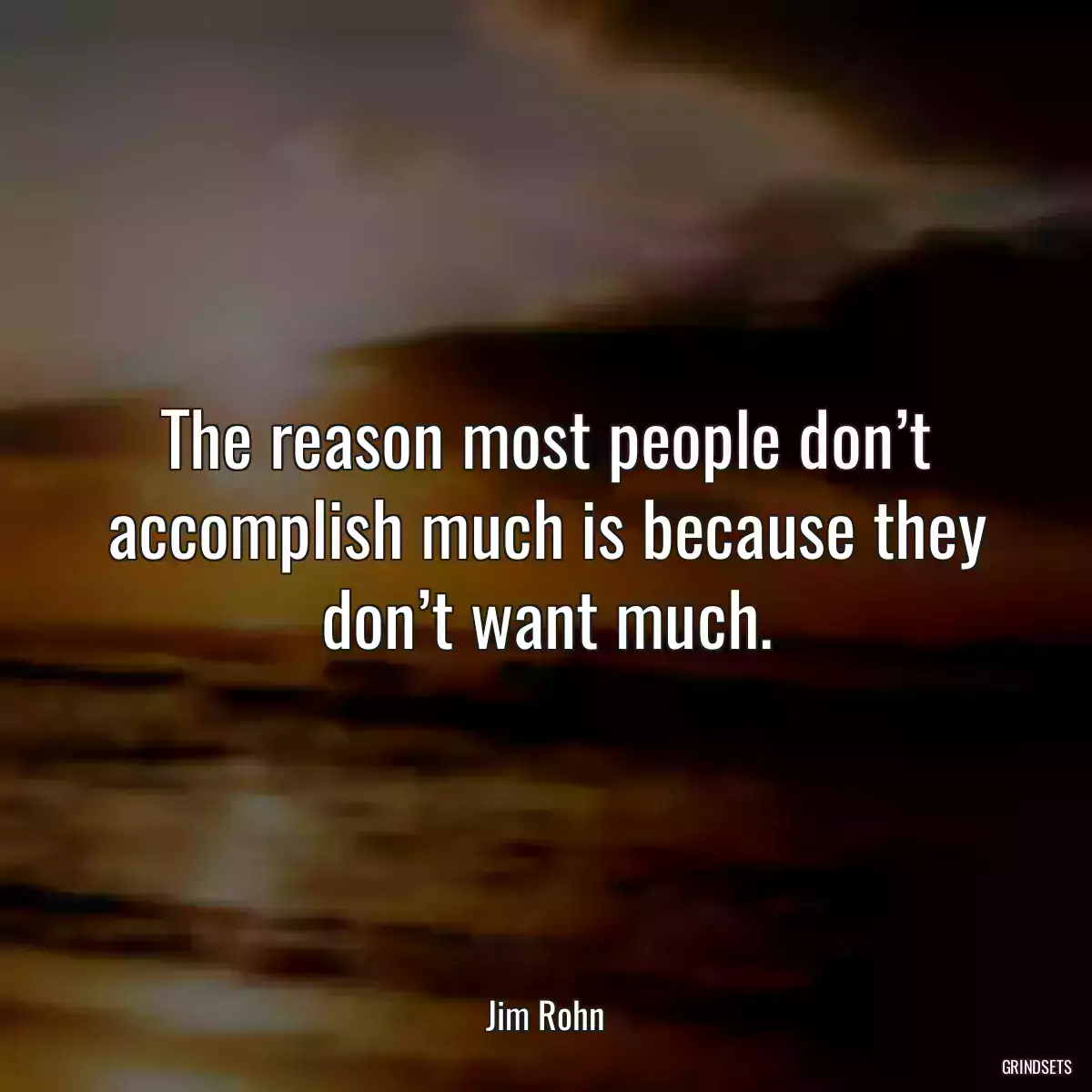 The reason most people don’t accomplish much is because they don’t want much.