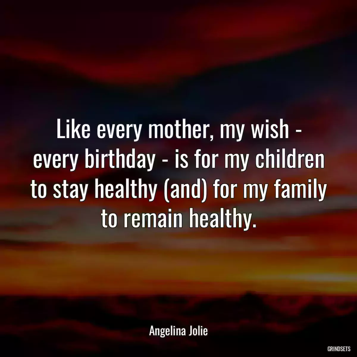 Like every mother, my wish - every birthday - is for my children to stay healthy (and) for my family to remain healthy.