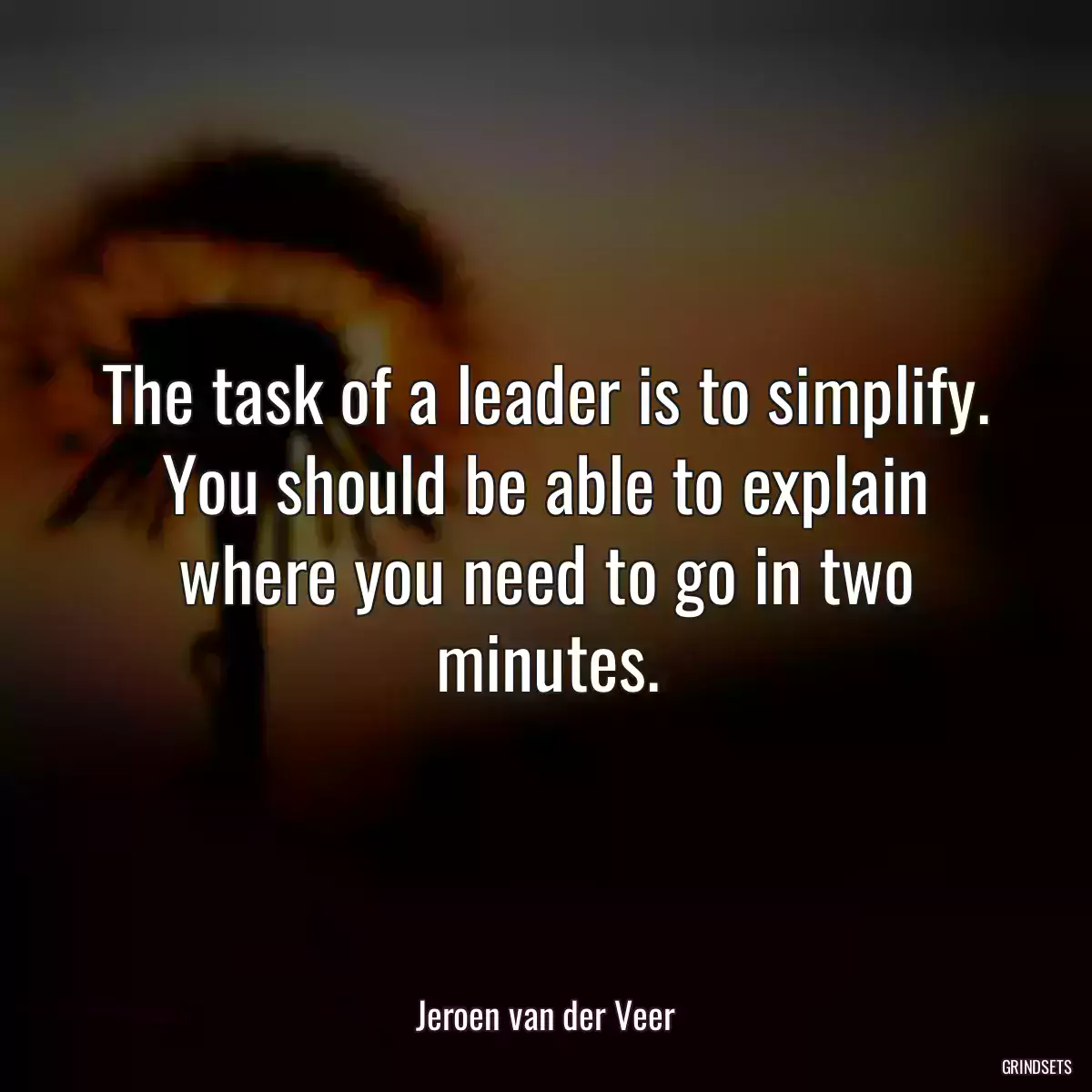 The task of a leader is to simplify. You should be able to explain where you need to go in two minutes.