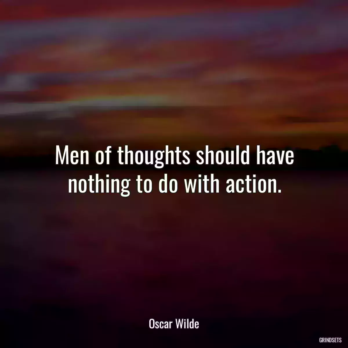 Men of thoughts should have nothing to do with action.