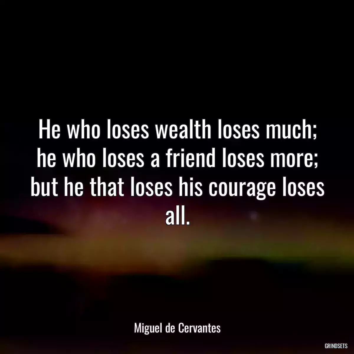 He who loses wealth loses much; he who loses a friend loses more; but he that loses his courage loses all.