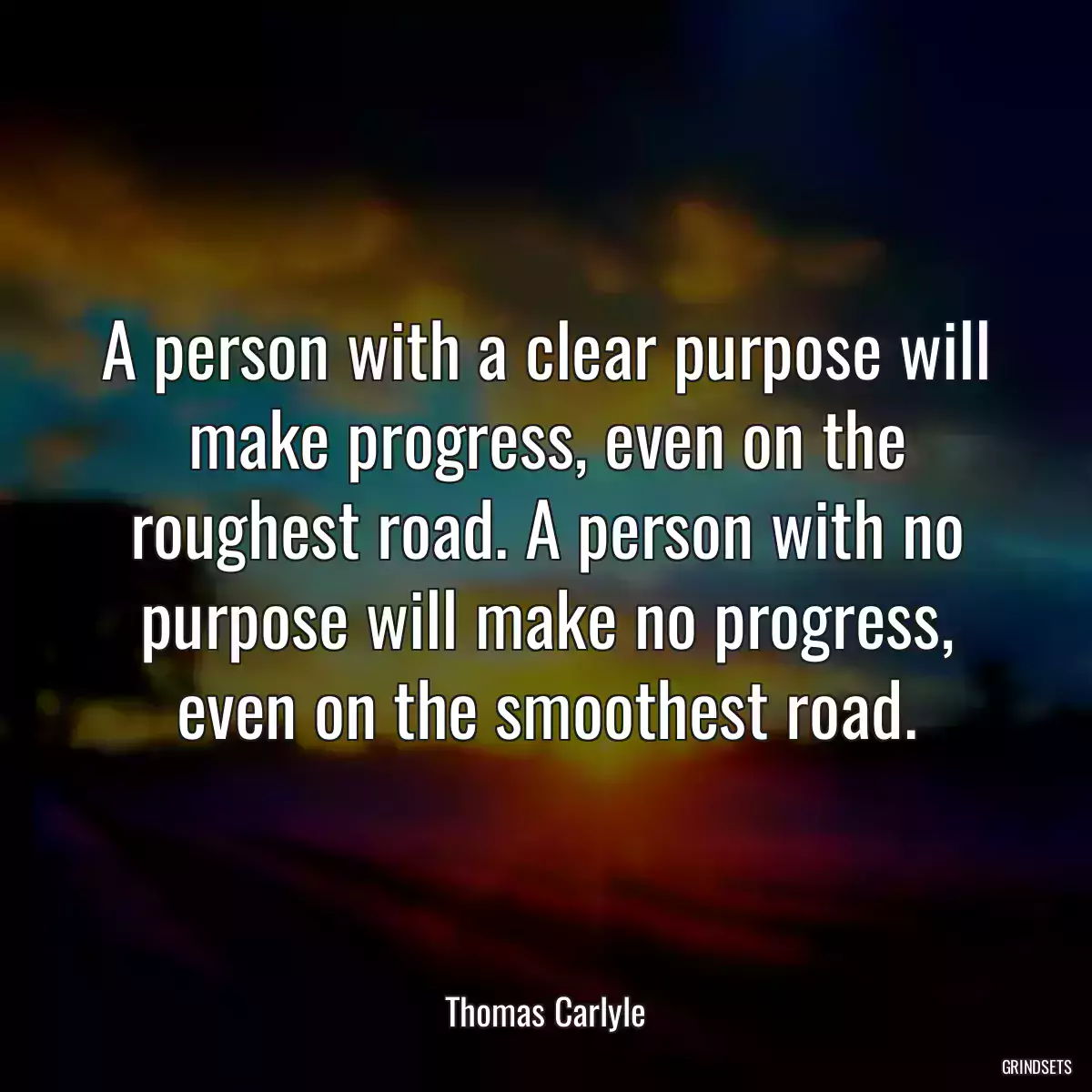 A person with a clear purpose will make progress, even on the roughest road. A person with no purpose will make no progress, even on the smoothest road.