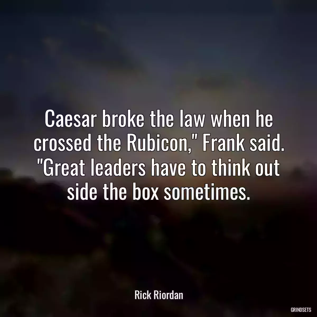 Caesar broke the law when he crossed the Rubicon,\