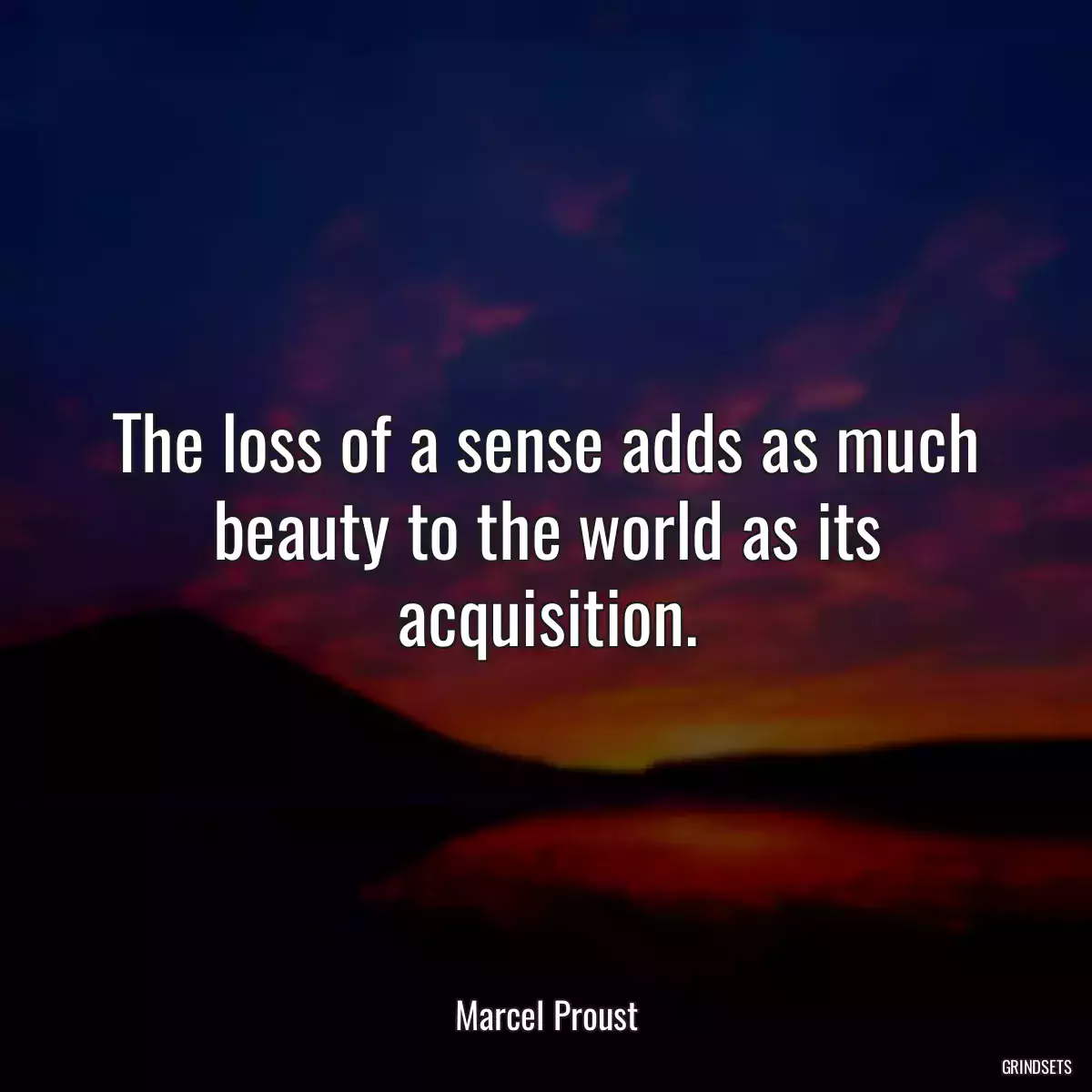 The loss of a sense adds as much beauty to the world as its acquisition.