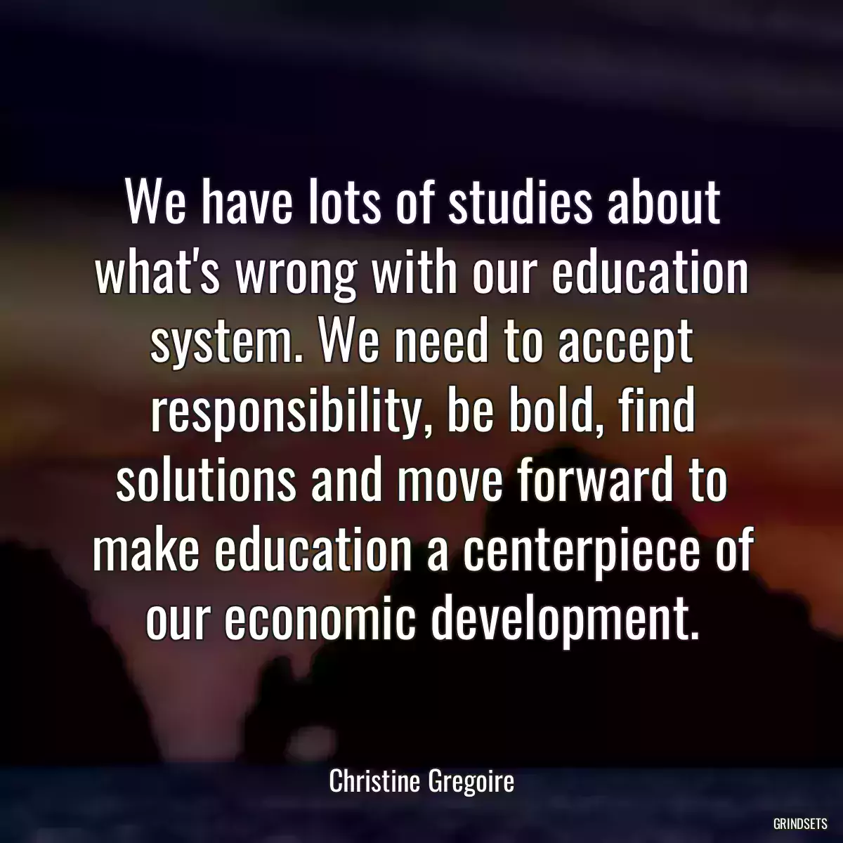 We have lots of studies about what\'s wrong with our education system. We need to accept responsibility, be bold, find solutions and move forward to make education a centerpiece of our economic development.