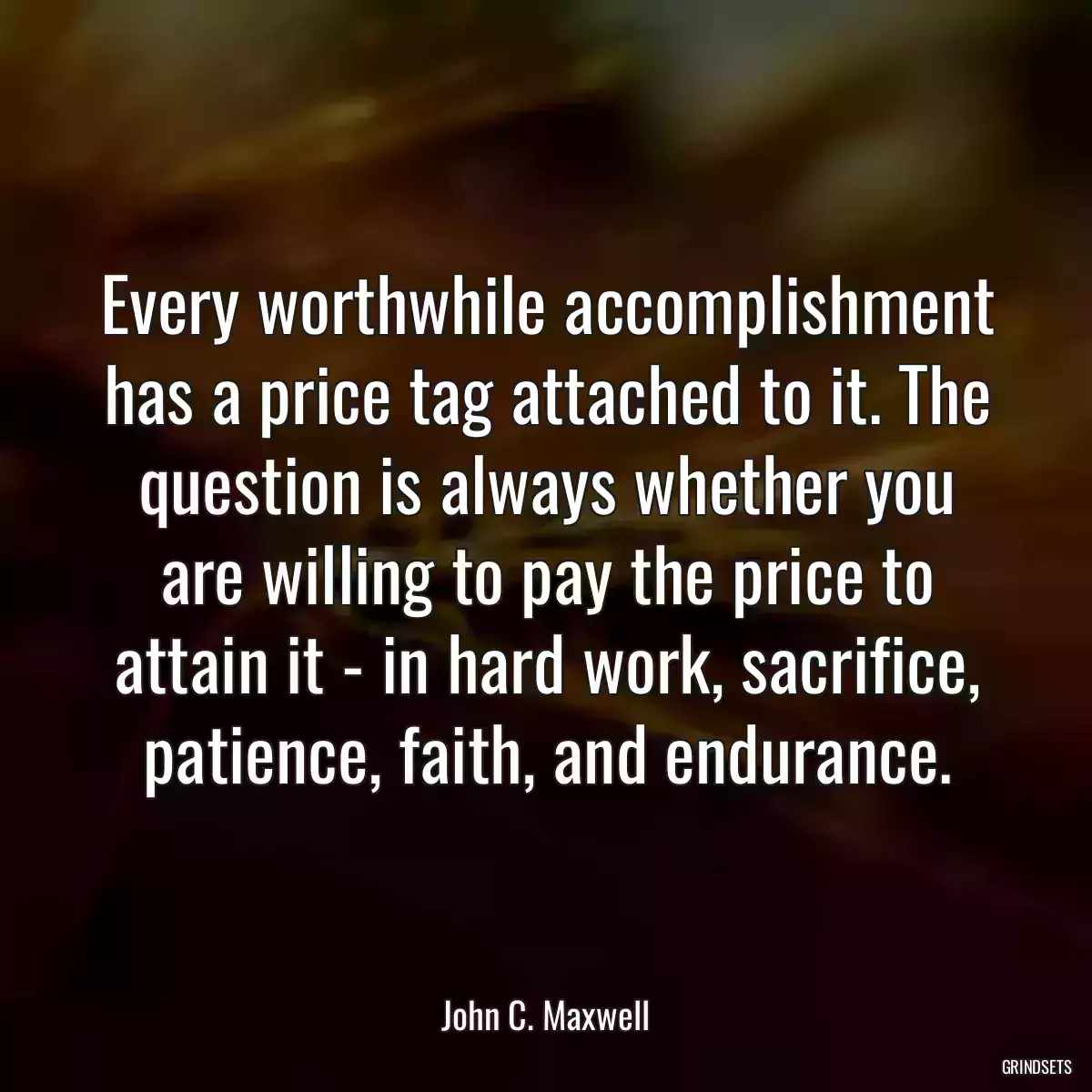 Every worthwhile accomplishment has a price tag attached to it. The question is always whether you are willing to pay the price to attain it - in hard work, sacrifice, patience, faith, and endurance.