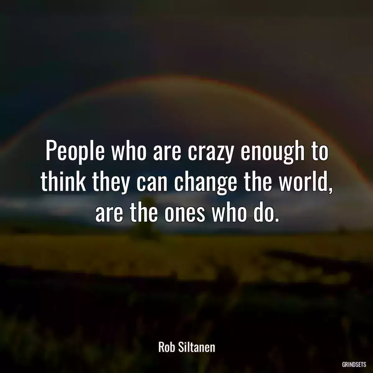 People who are crazy enough to think they can change the world, are the ones who do.