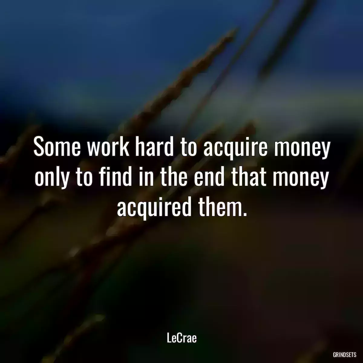 Some work hard to acquire money only to find in the end that money acquired them.