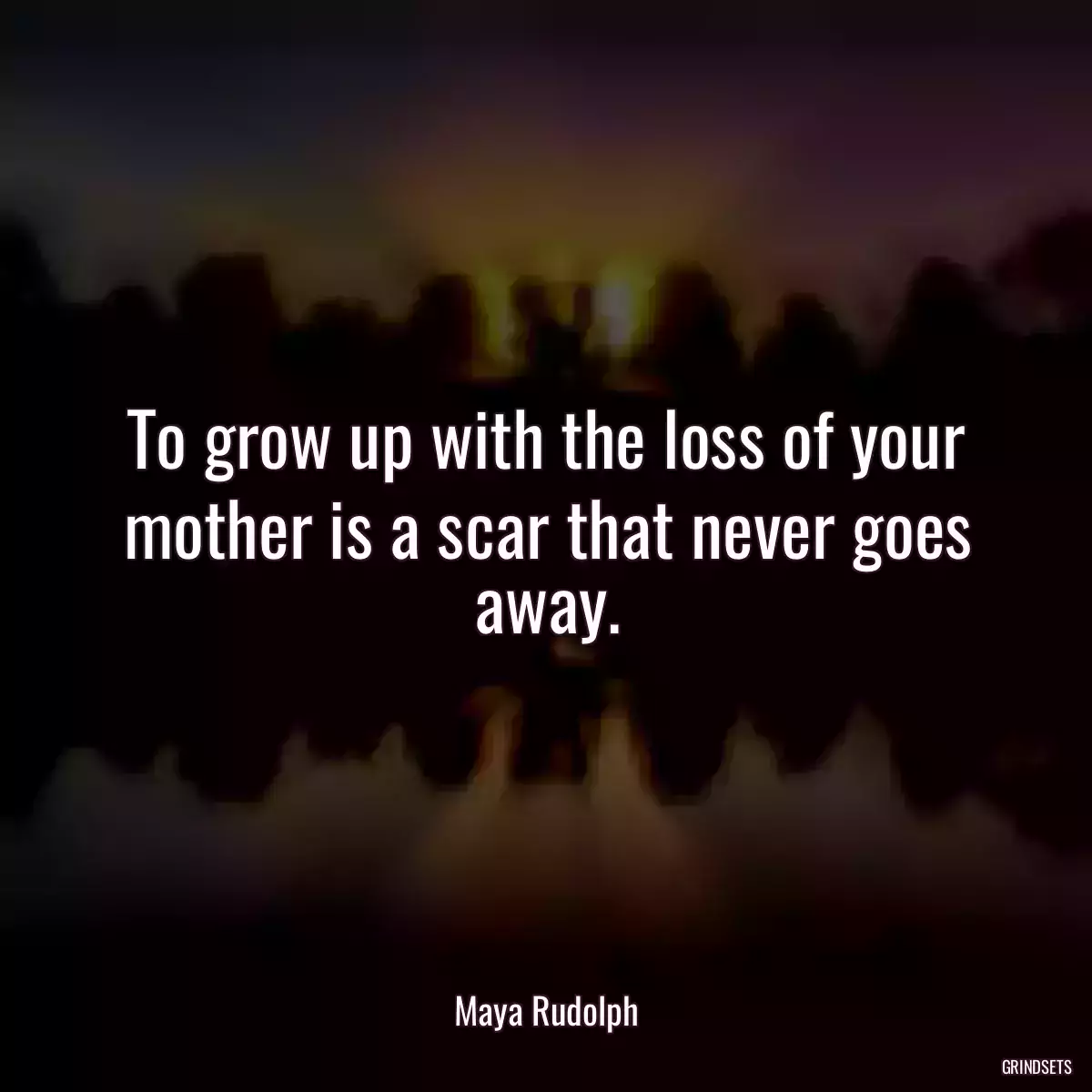 To grow up with the loss of your mother is a scar that never goes away.