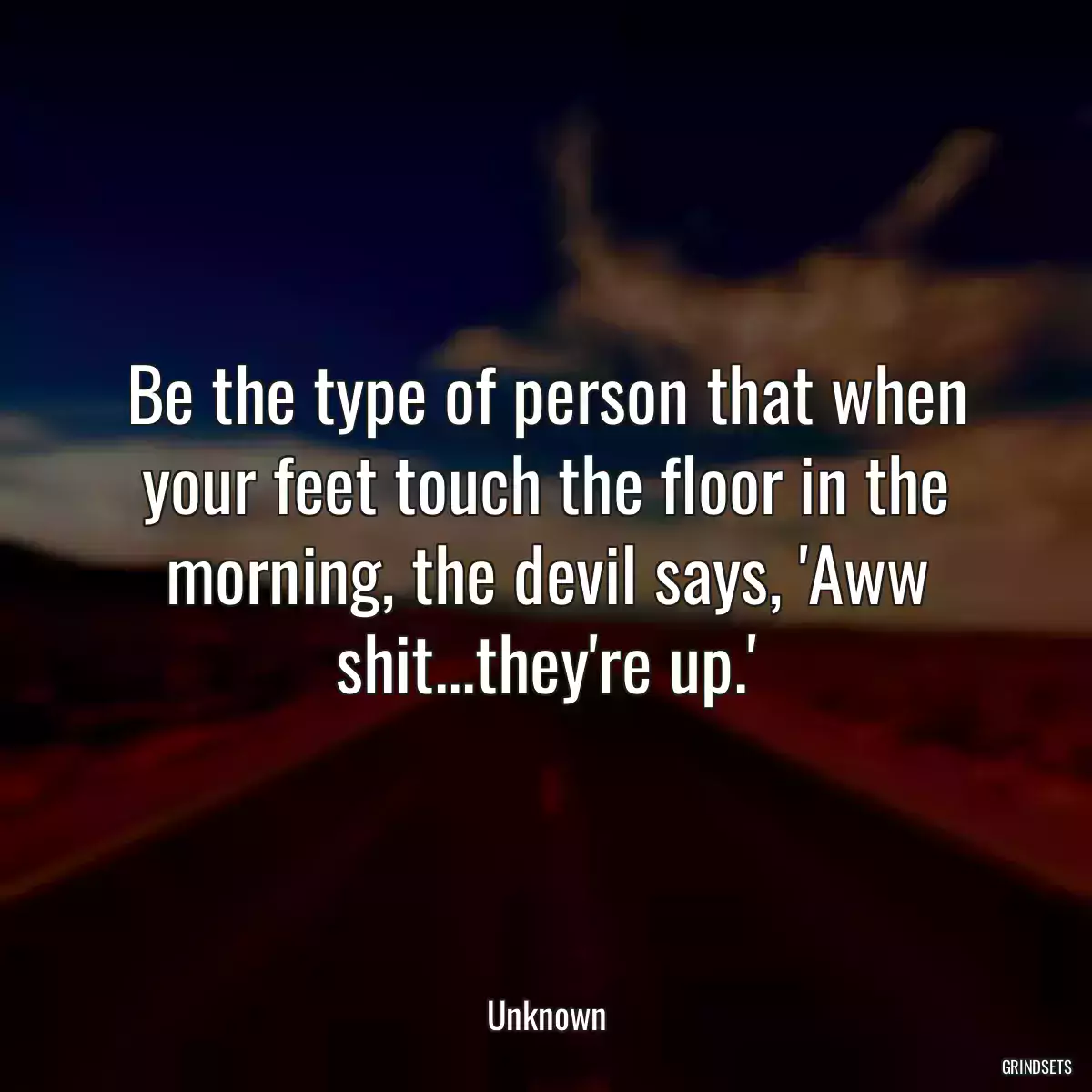 Be the type of person that when your feet touch the floor in the morning, the devil says, \'Aww shit...they\'re up.\'