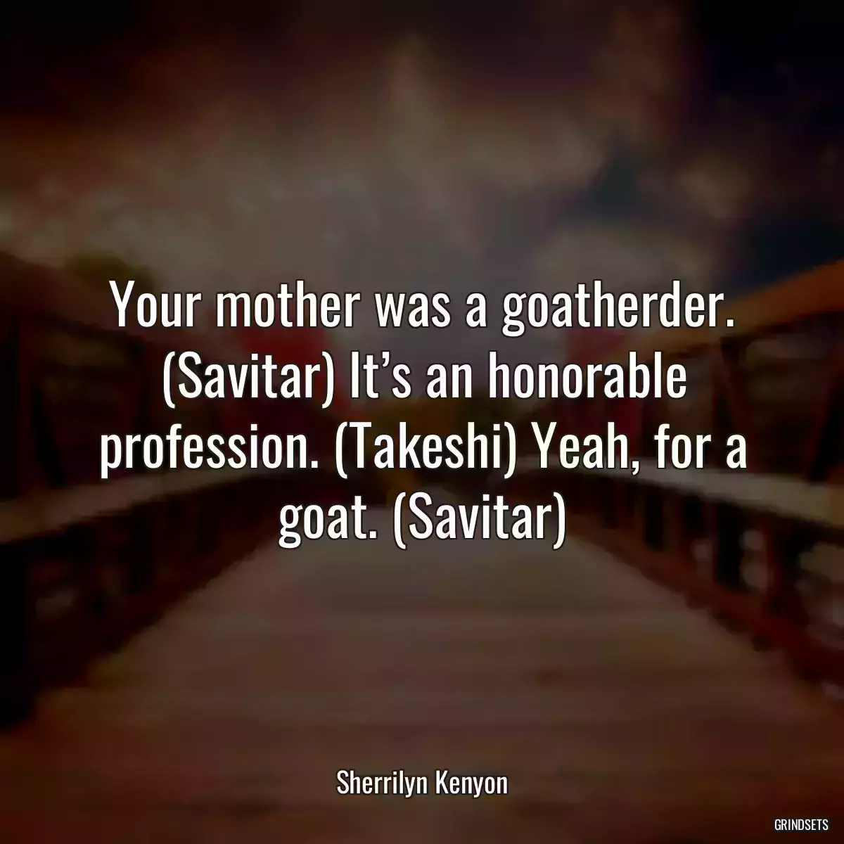 Your mother was a goatherder. (Savitar) It’s an honorable profession. (Takeshi) Yeah, for a goat. (Savitar)