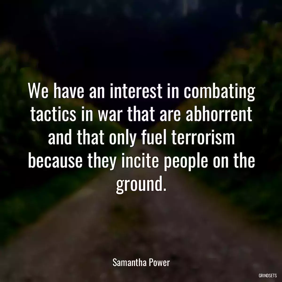 We have an interest in combating tactics in war that are abhorrent and that only fuel terrorism because they incite people on the ground.