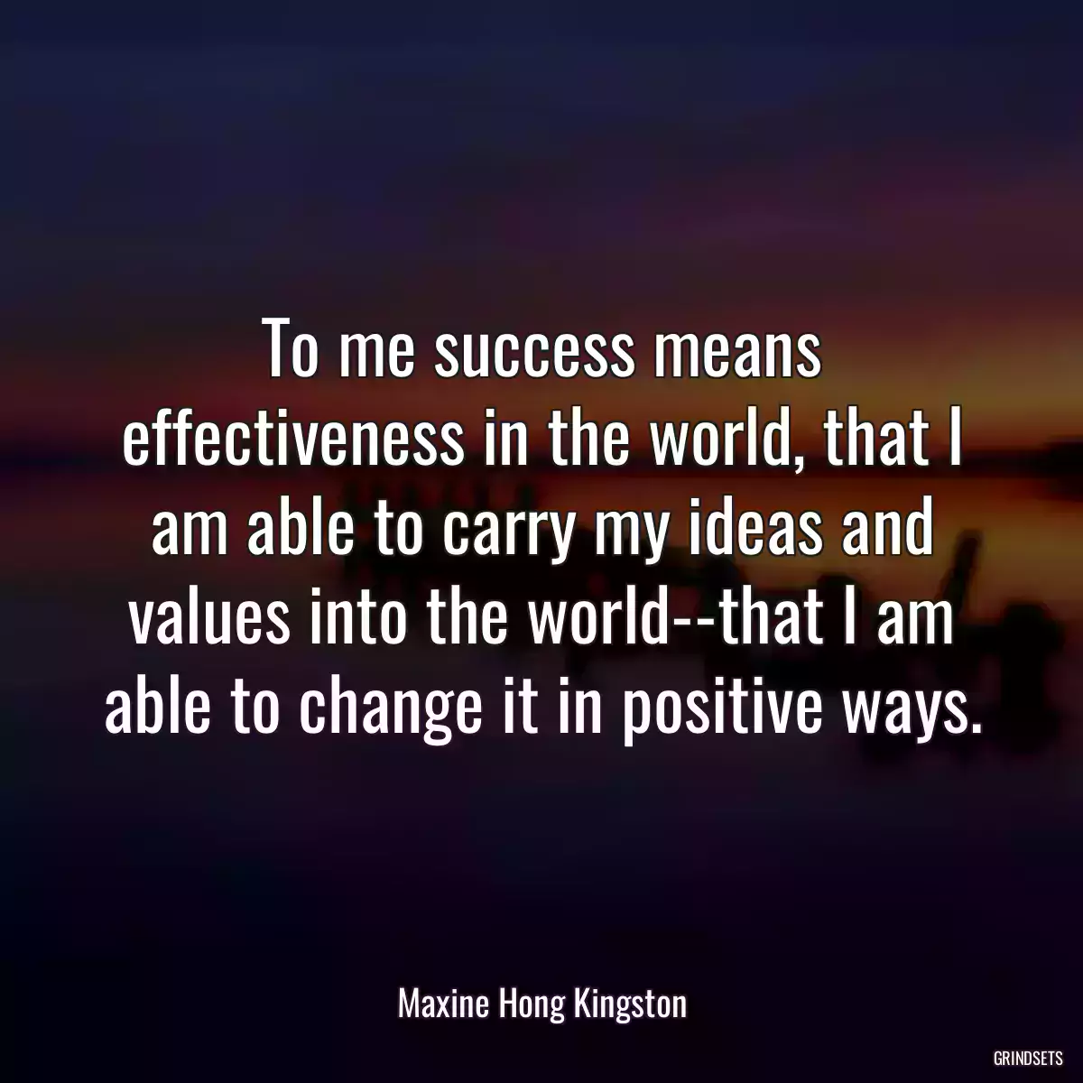 To me success means effectiveness in the world, that I am able to carry my ideas and values into the world--that I am able to change it in positive ways.