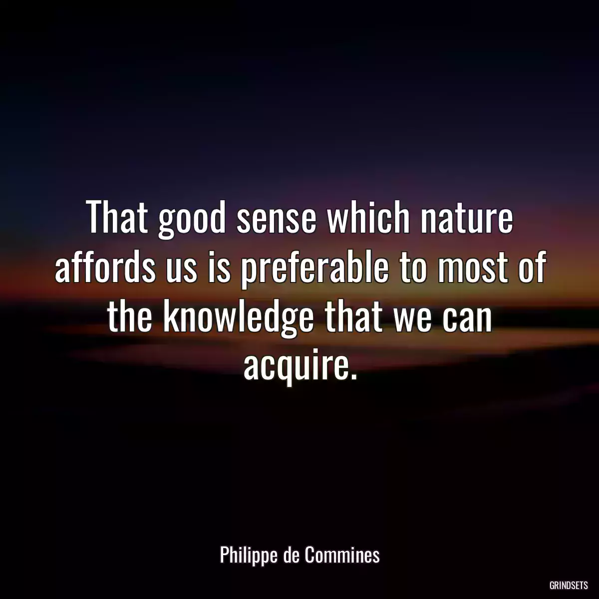 That good sense which nature affords us is preferable to most of the knowledge that we can acquire.