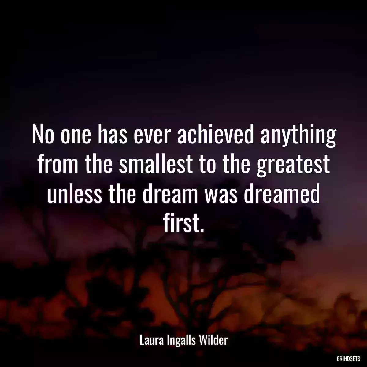 No one has ever achieved anything from the smallest to the greatest unless the dream was dreamed first.