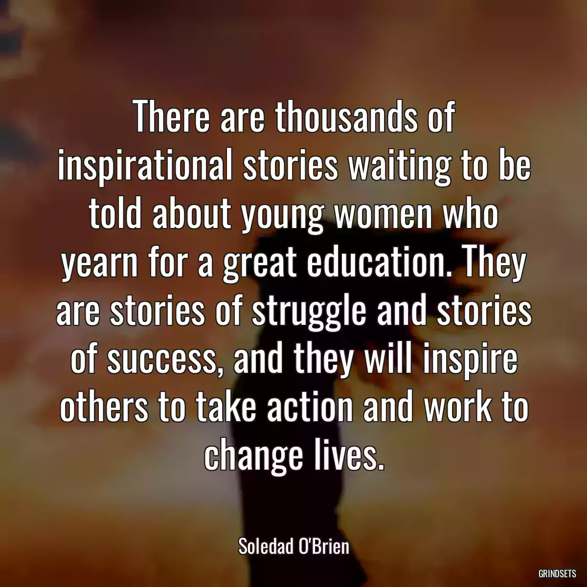 There are thousands of inspirational stories waiting to be told about young women who yearn for a great education. They are stories of struggle and stories of success, and they will inspire others to take action and work to change lives.