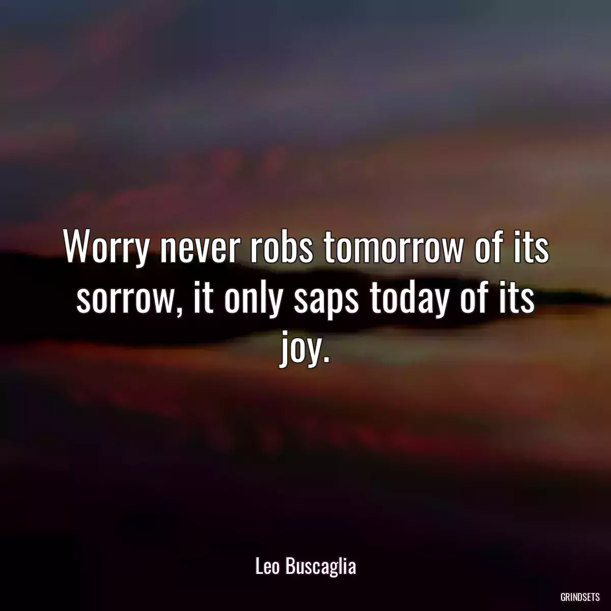 Worry never robs tomorrow of its sorrow, it only saps today of its joy.