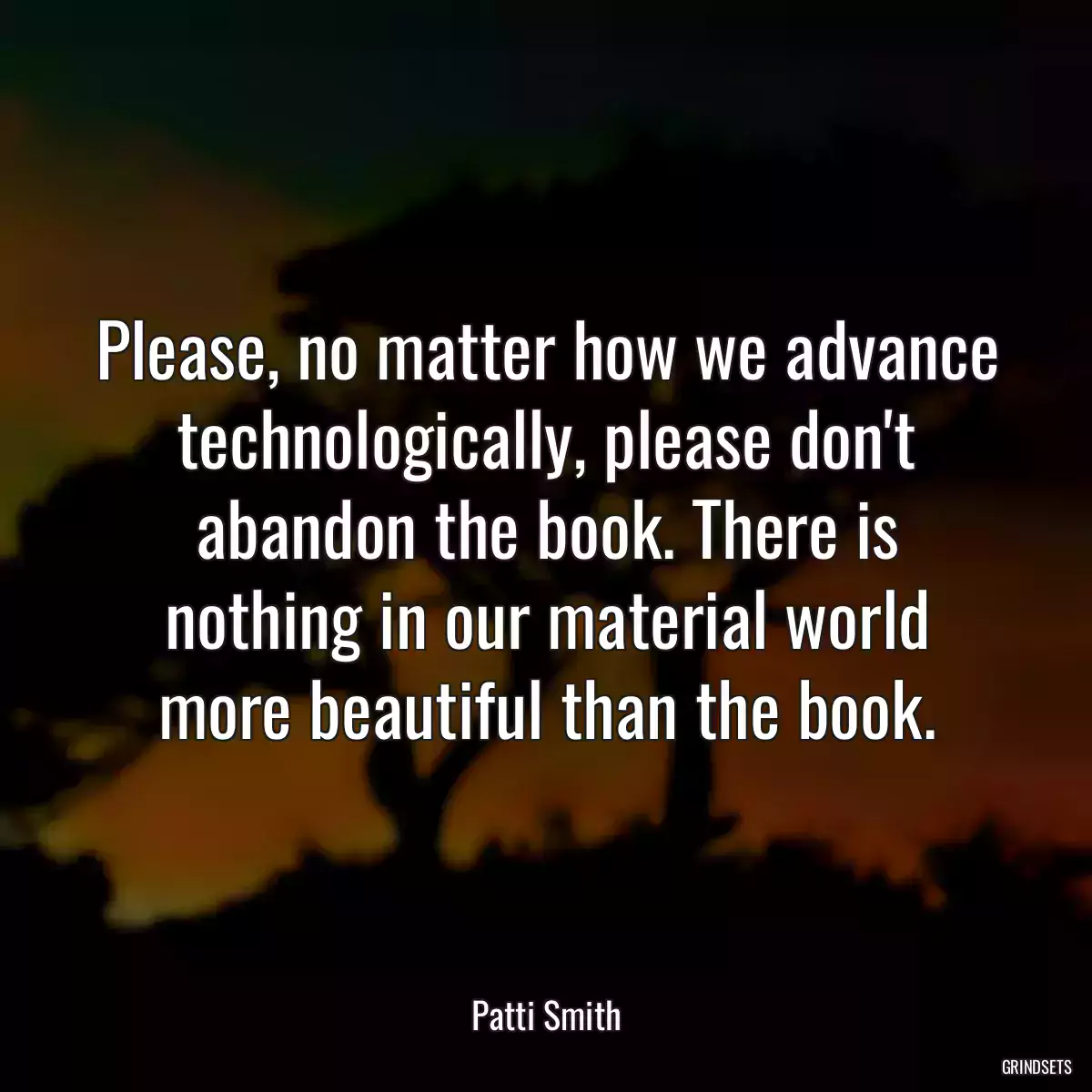 Please, no matter how we advance technologically, please don\'t abandon the book. There is nothing in our material world more beautiful than the book.