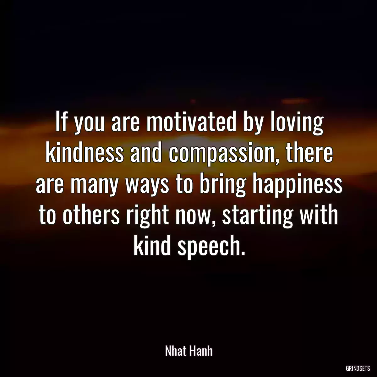 If you are motivated by loving kindness and compassion, there are many ways to bring happiness to others right now, starting with kind speech.