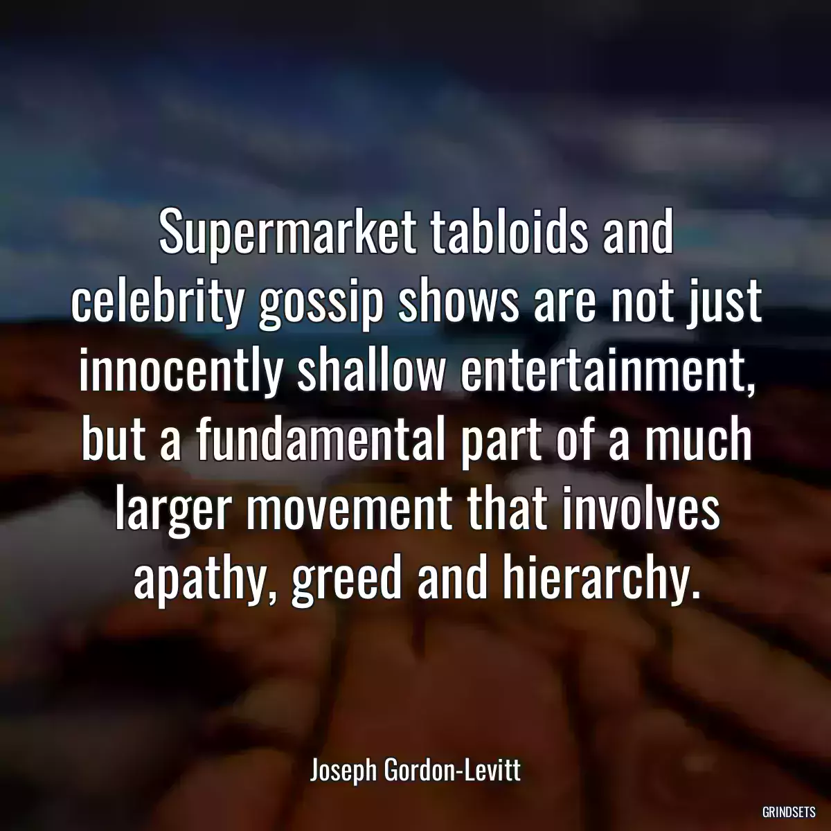 Supermarket tabloids and celebrity gossip shows are not just innocently shallow entertainment, but a fundamental part of a much larger movement that involves apathy, greed and hierarchy.