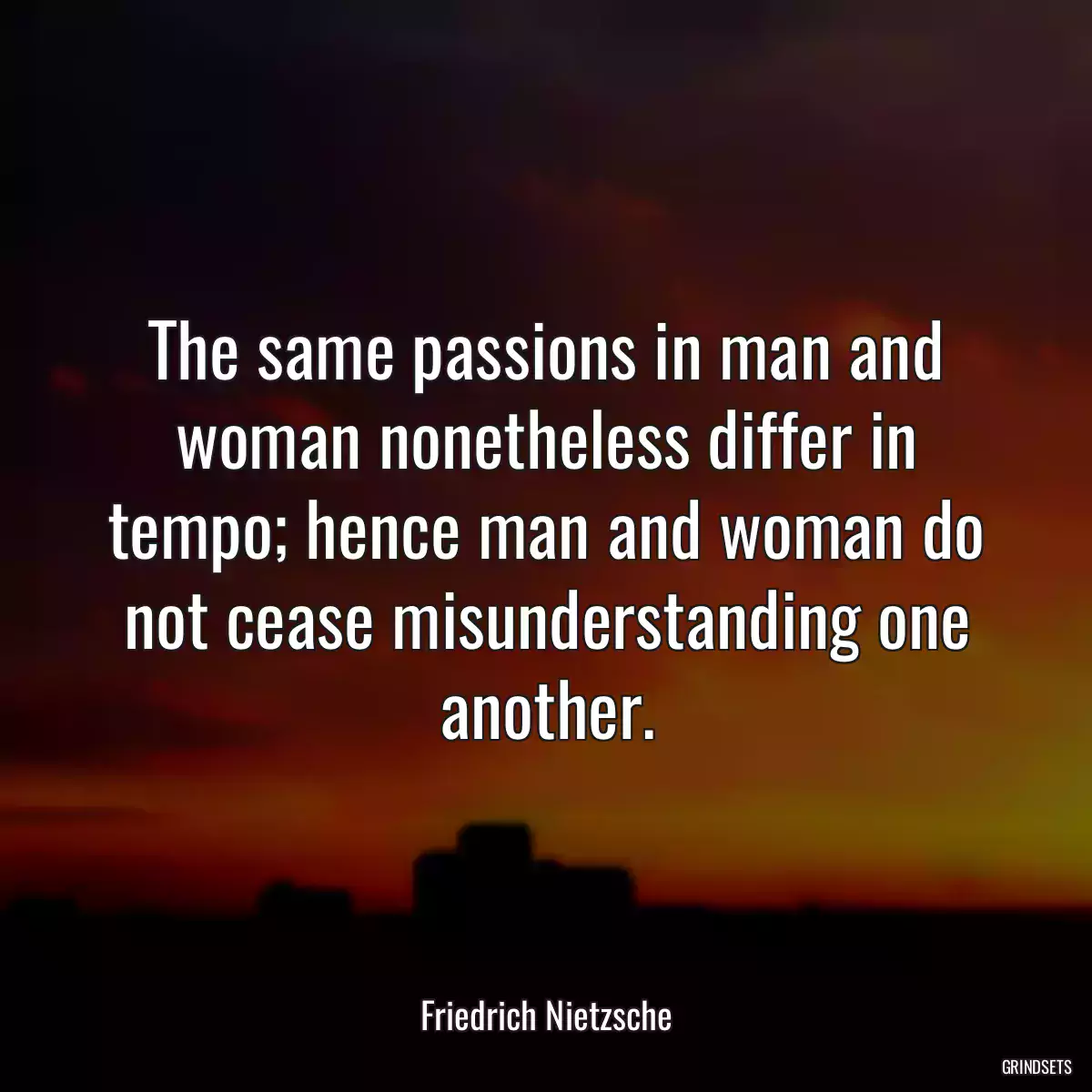 The same passions in man and woman nonetheless differ in tempo; hence man and woman do not cease misunderstanding one another.