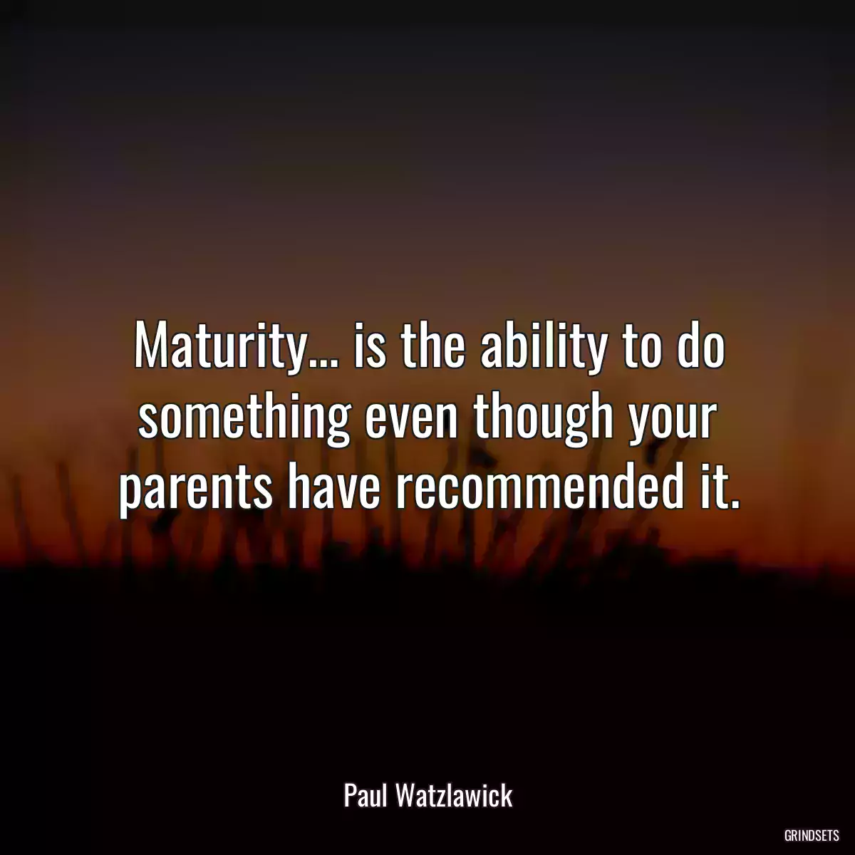 Maturity… is the ability to do something even though your parents have recommended it.