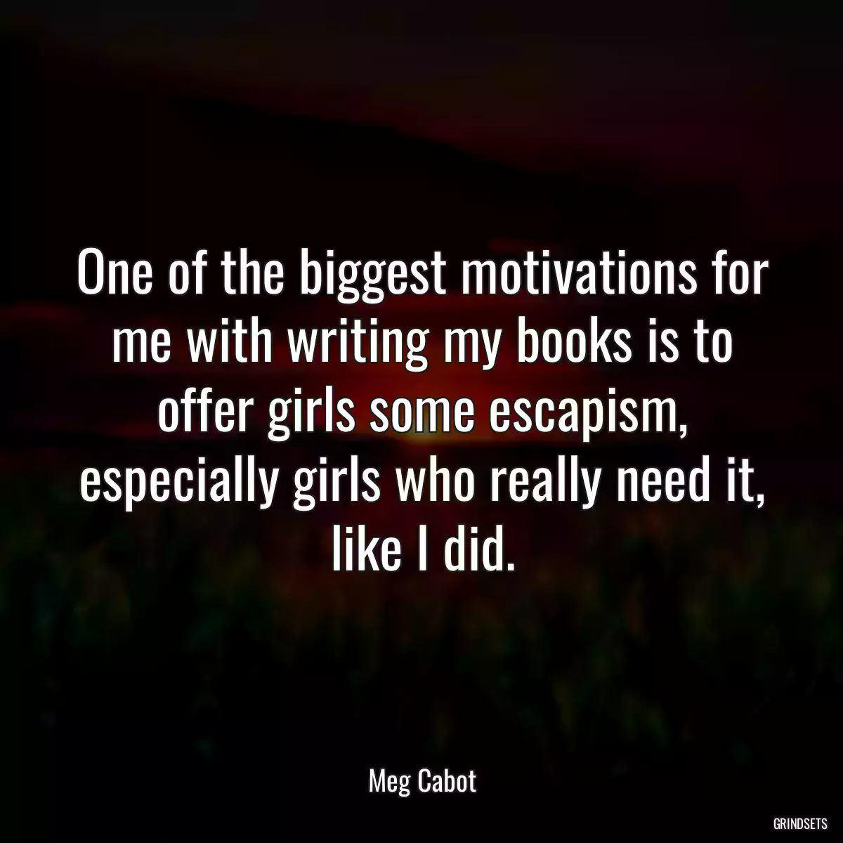 One of the biggest motivations for me with writing my books is to offer girls some escapism, especially girls who really need it, like I did.