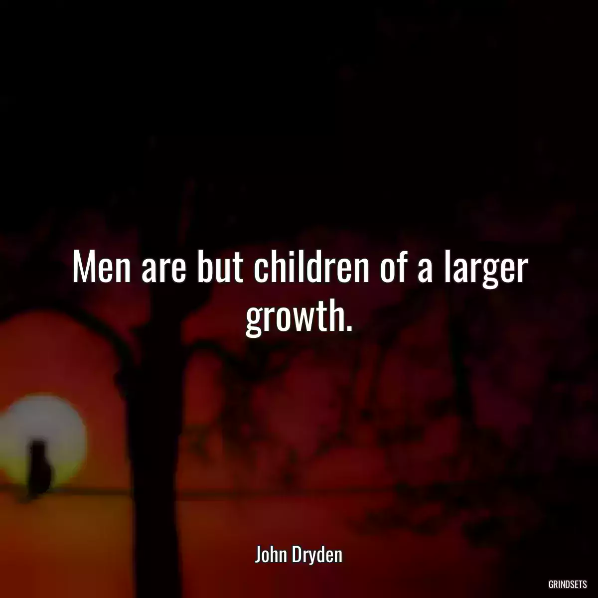 Men are but children of a larger growth.