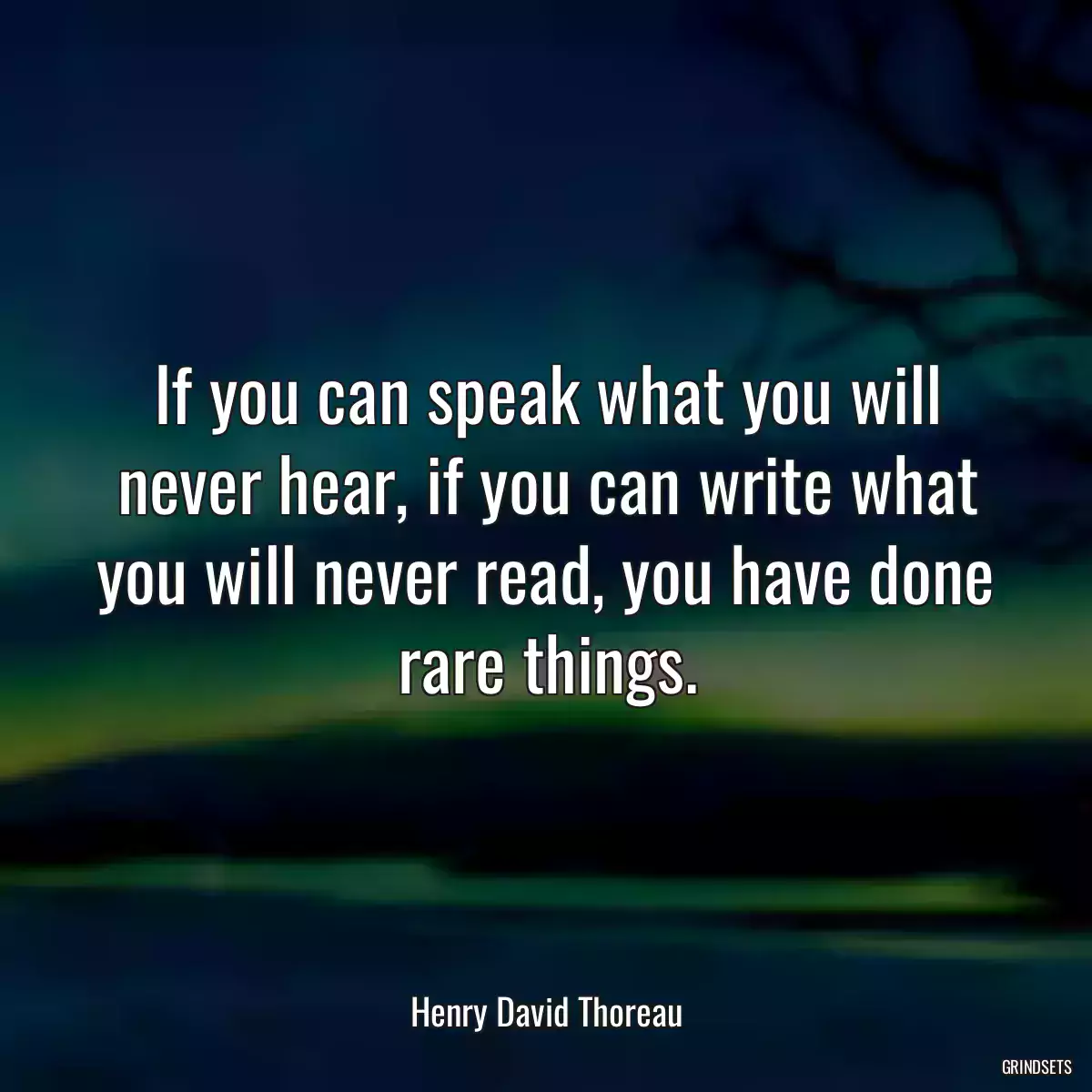 If you can speak what you will never hear, if you can write what you will never read, you have done rare things.