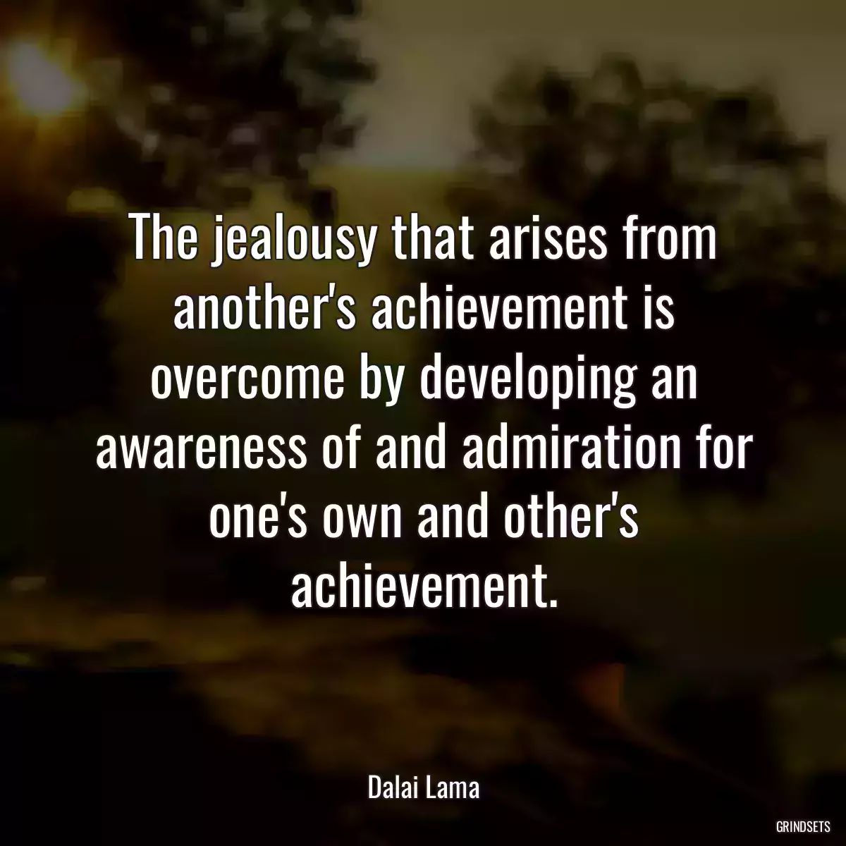 The jealousy that arises from another\'s achievement is overcome by developing an awareness of and admiration for one\'s own and other\'s achievement.