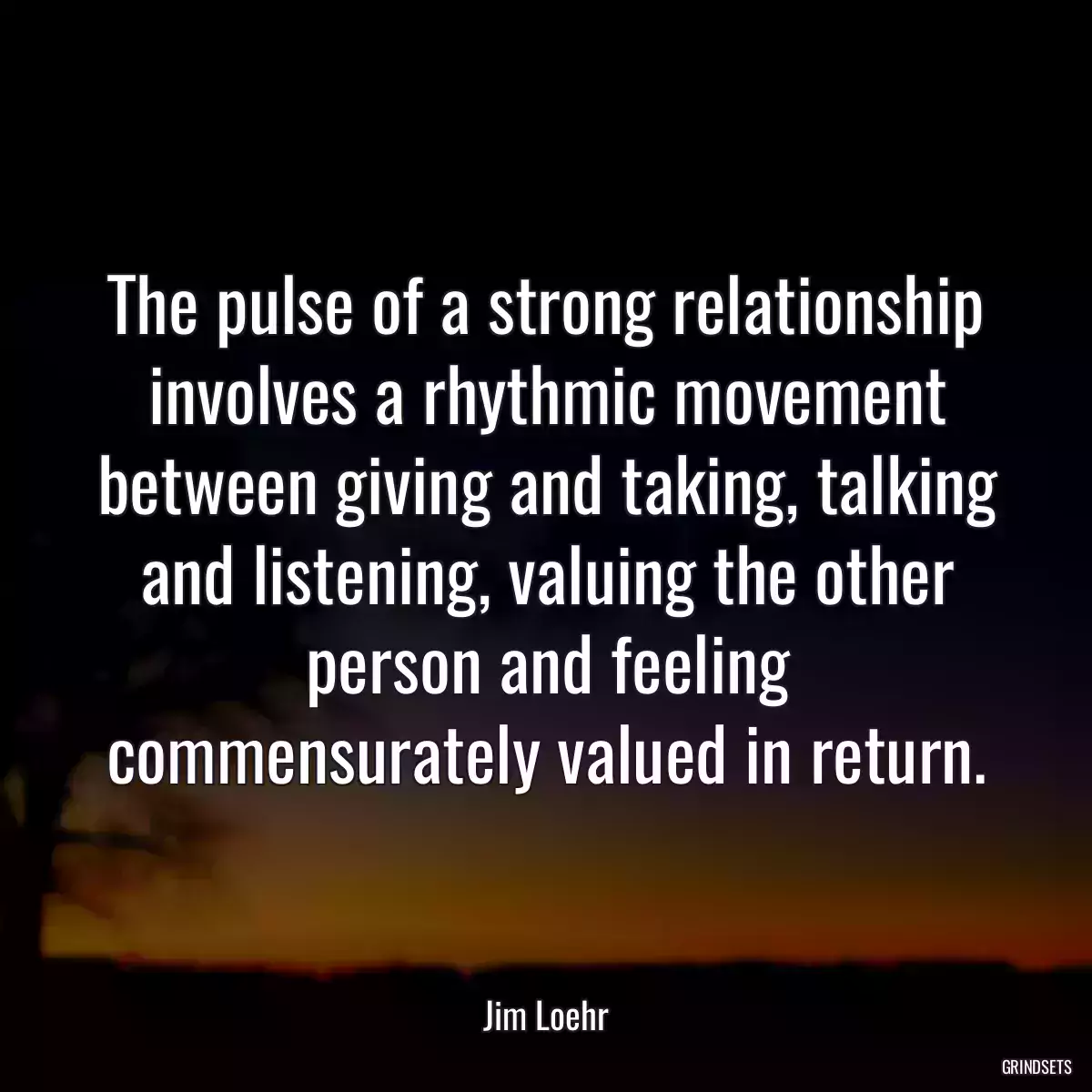 The pulse of a strong relationship involves a rhythmic movement between giving and taking, talking and listening, valuing the other person and feeling commensurately valued in return.