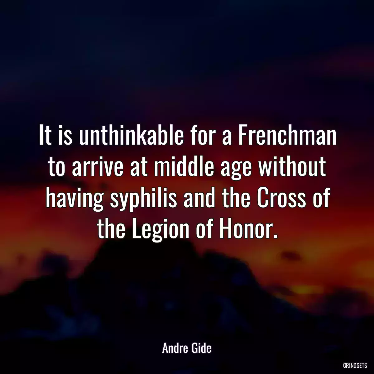 It is unthinkable for a Frenchman to arrive at middle age without having syphilis and the Cross of the Legion of Honor.