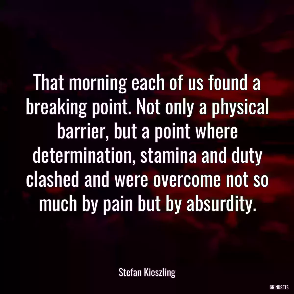 That morning each of us found a breaking point. Not only a physical barrier, but a point where determination, stamina and duty clashed and were overcome not so much by pain but by absurdity.