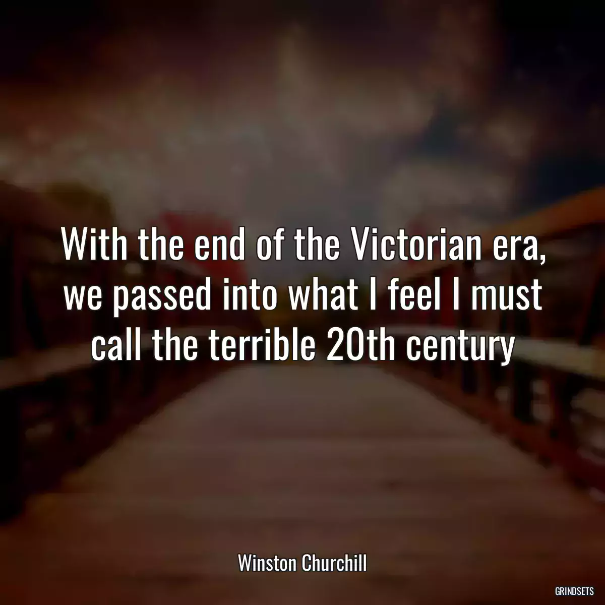 With the end of the Victorian era, we passed into what I feel I must call the terrible 20th century