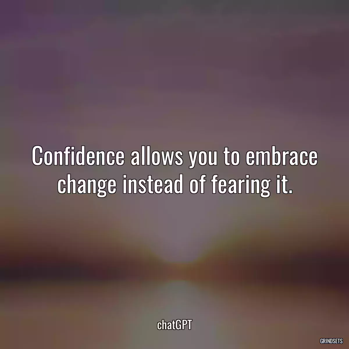 Confidence allows you to embrace change instead of fearing it.