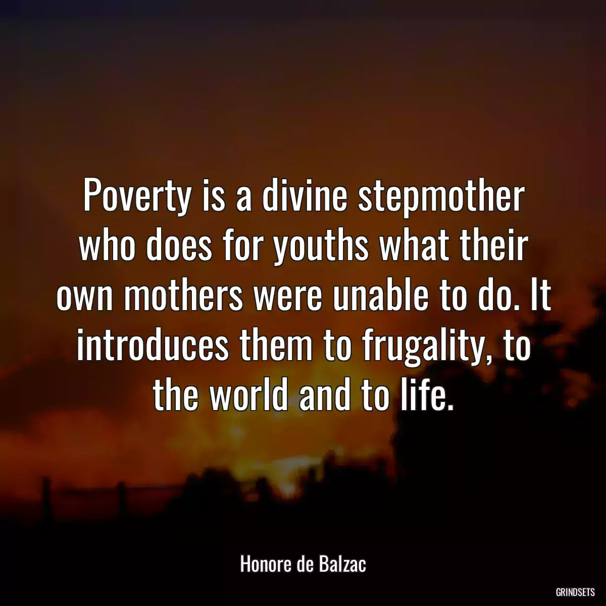 Poverty is a divine stepmother who does for youths what their own mothers were unable to do. It introduces them to frugality, to the world and to life.