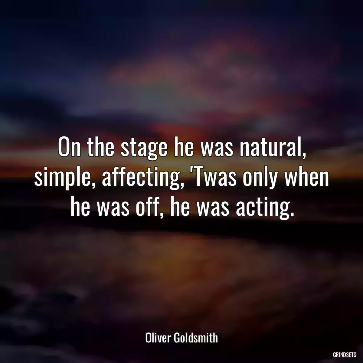 On the stage he was natural, simple, affecting, \'Twas only when he was off, he was acting.