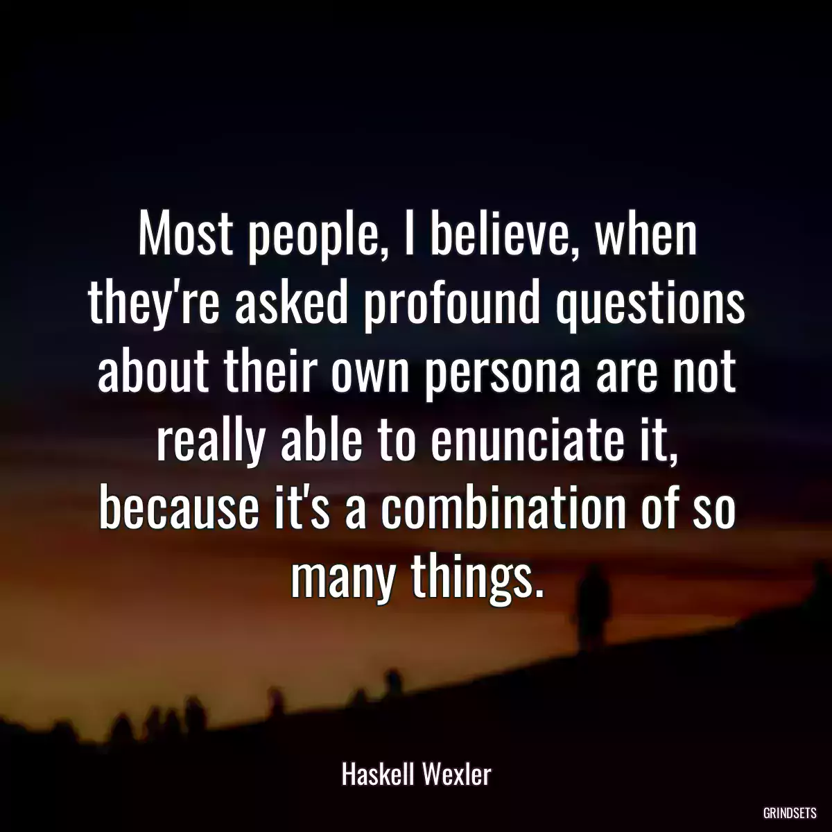 Most people, I believe, when they\'re asked profound questions about their own persona are not really able to enunciate it, because it\'s a combination of so many things.