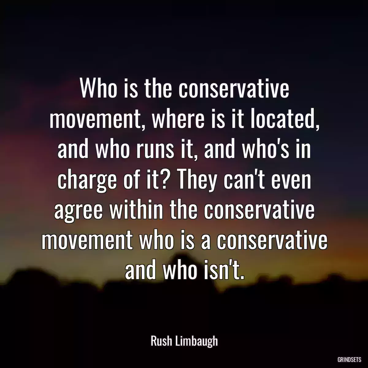 Who is the conservative movement, where is it located, and who runs it, and who\'s in charge of it? They can\'t even agree within the conservative movement who is a conservative and who isn\'t.