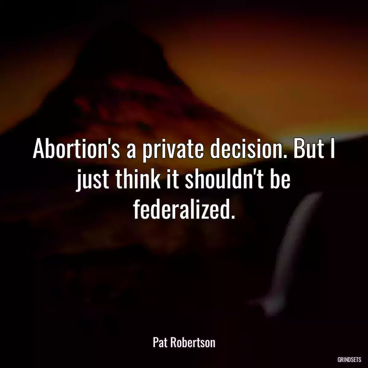 Abortion\'s a private decision. But I just think it shouldn\'t be federalized.