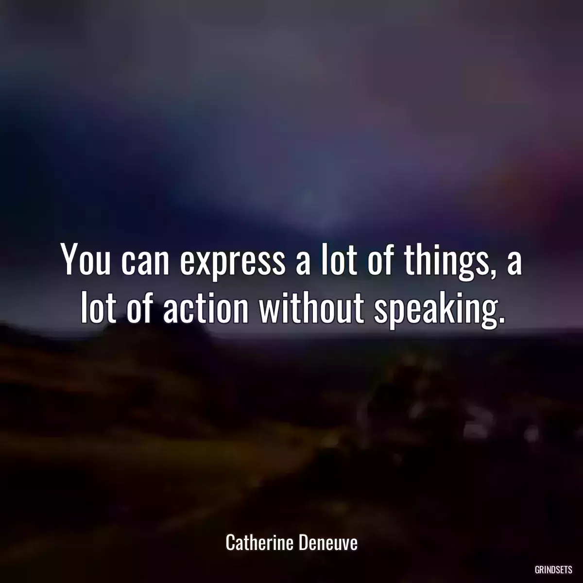 You can express a lot of things, a lot of action without speaking.