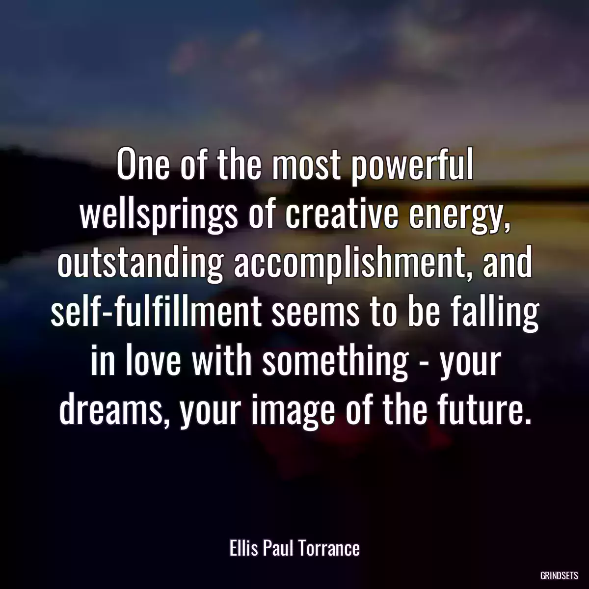 One of the most powerful wellsprings of creative energy, outstanding accomplishment, and self-fulfillment seems to be falling in love with something - your dreams, your image of the future.