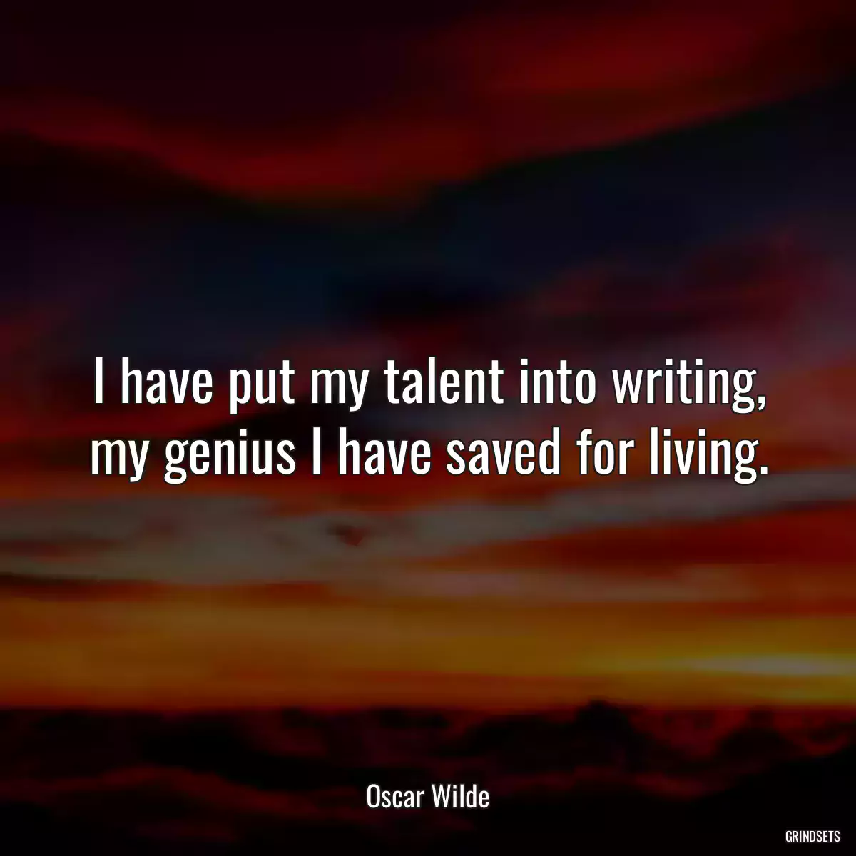 I have put my talent into writing, my genius I have saved for living.