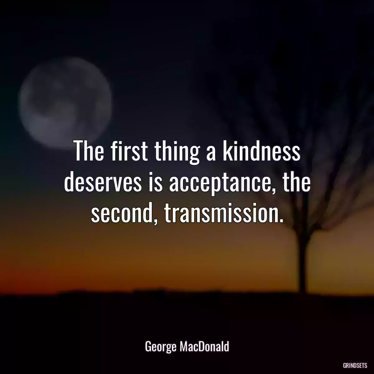 The first thing a kindness deserves is acceptance, the second, transmission.