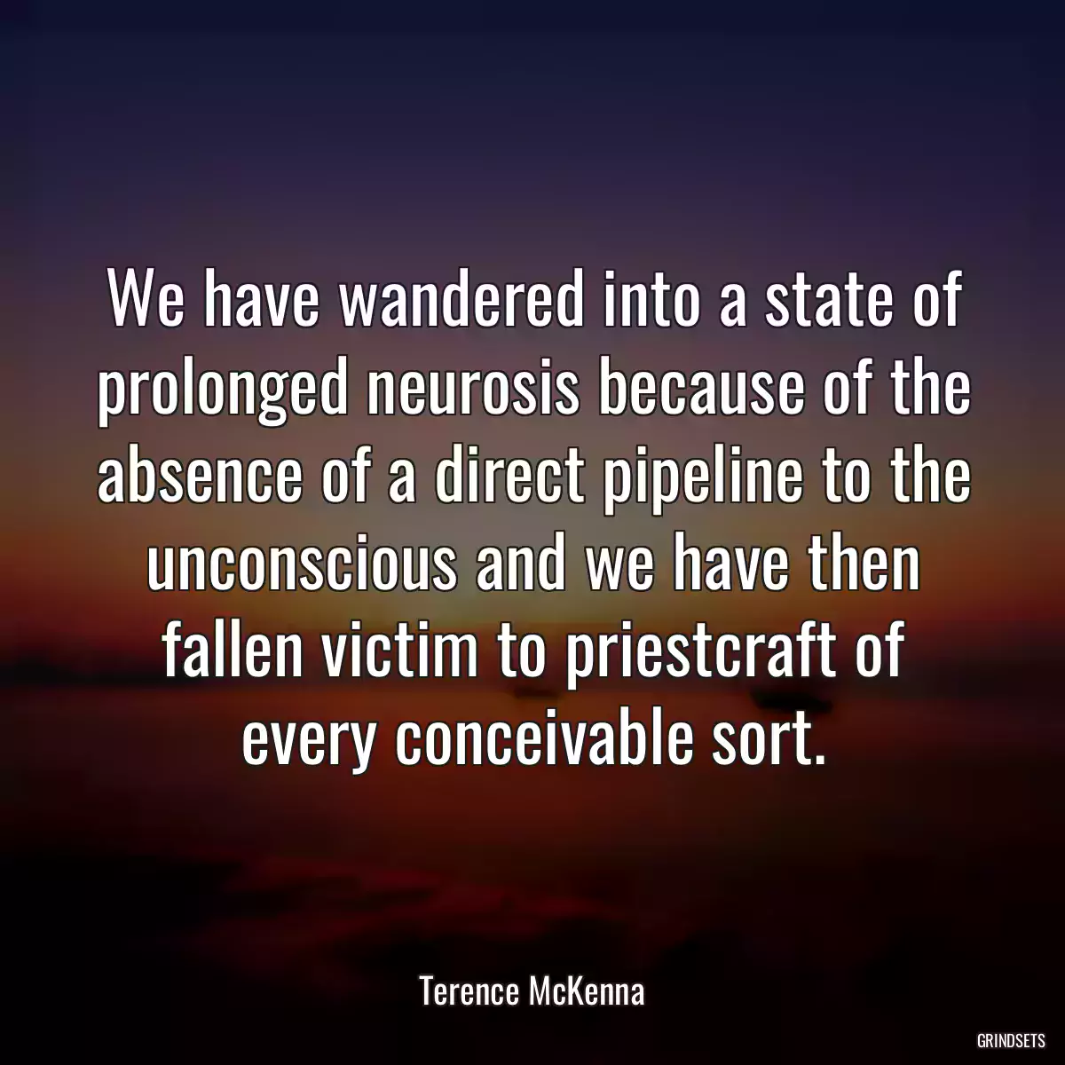 We have wandered into a state of prolonged neurosis because of the absence of a direct pipeline to the unconscious and we have then fallen victim to priestcraft of every conceivable sort.